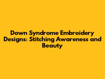 Down Syndrome Embroidery Designs: Stitching Awareness and Beauty