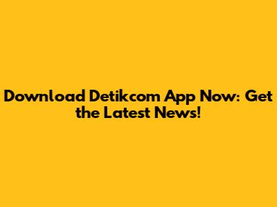 Download Detikcom App Now: Get the Latest News!
