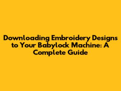 Downloading Embroidery Designs to Your Babylock Machine: A Complete Guide