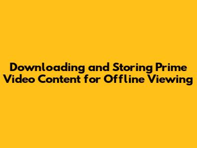 Downloading and Storing Prime Video Content for Offline Viewing