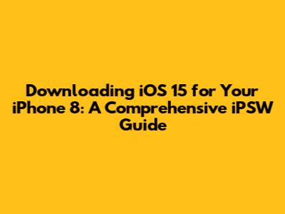 Downloading iOS 15 for Your iPhone 8: A Comprehensive iPSW Guide