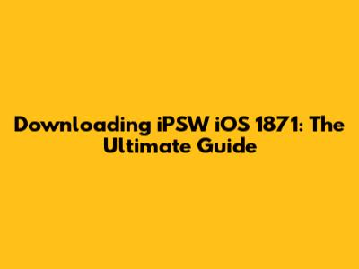 Downloading iPSW iOS 1871: The Ultimate Guide