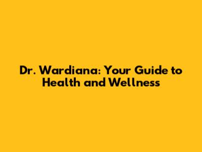 Dr. Wardiana: Your Guide to Health and Wellness