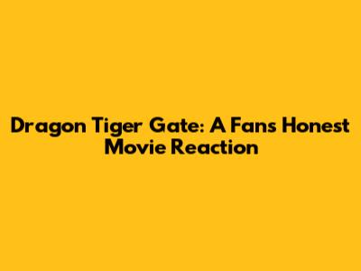 Dragon Tiger Gate: A Fan's Honest Movie Reaction