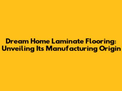 Dream Home Laminate Flooring: Unveiling Its Manufacturing Origin