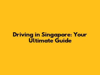 Driving in Singapore: Your Ultimate Guide