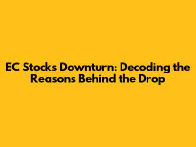 EC Stock's Downturn: Decoding the Reasons Behind the Drop