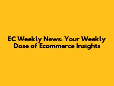 EC Weekly News: Your Weekly Dose of Ecommerce Insights
