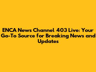 ENCA News Channel 403 Live: Your Go-To Source for Breaking News and Updates