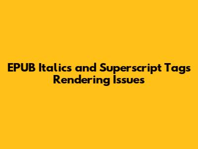 EPUB Italics and Superscript Tags Rendering Issues