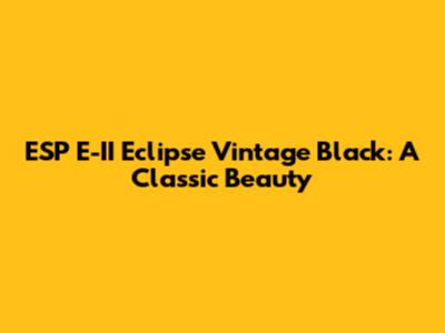 ESP E-II Eclipse Vintage Black: A Classic Beauty