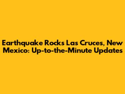Earthquake Rocks Las Cruces, New Mexico: Up-to-the-Minute Updates