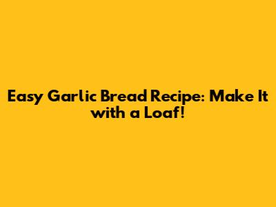 Easy Garlic Bread Recipe: Make It with a Loaf!