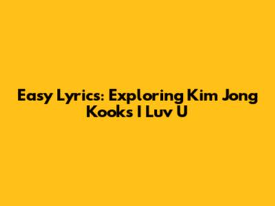 Easy Lyrics: Exploring Kim Jong Kook's 'I Luv U'
