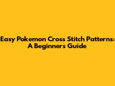 Easy Pokemon Cross Stitch Patterns: A Beginner's Guide