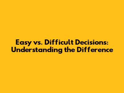 Easy vs. Difficult Decisions: Understanding the Difference