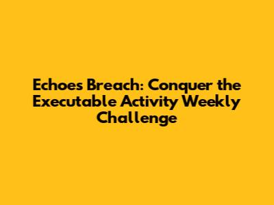 Echoes Breach: Conquer the Executable Activity Weekly Challenge