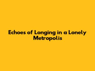 Echoes of Longing in a Lonely Metropolis