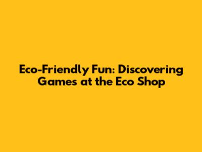 Eco-Friendly Fun: Discovering Games at the Eco Shop