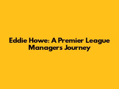 Eddie Howe: A Premier League Manager's Journey
