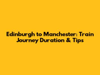 Edinburgh to Manchester: Train Journey Duration & Tips