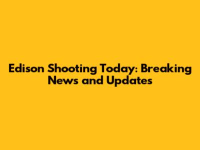 Edison Shooting Today: Breaking News and Updates