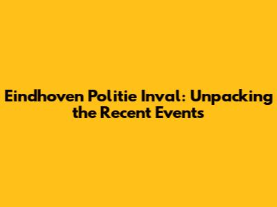 Eindhoven Politie Inval: Unpacking the Recent Events