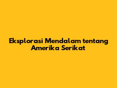 Eksplorasi Mendalam tentang Amerika Serikat