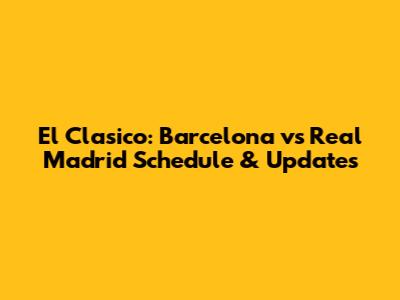 El Clasico: Barcelona vs Real Madrid Schedule & Updates