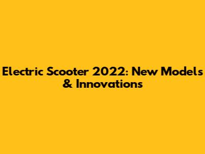 Electric Scooter 2022: New Models & Innovations