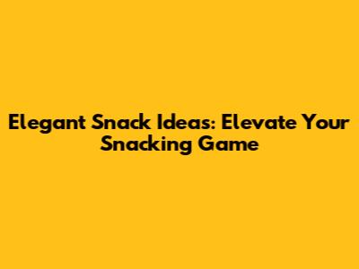 Elegant Snack Ideas: Elevate Your Snacking Game