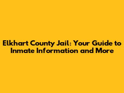 Elkhart County Jail: Your Guide to Inmate Information and More