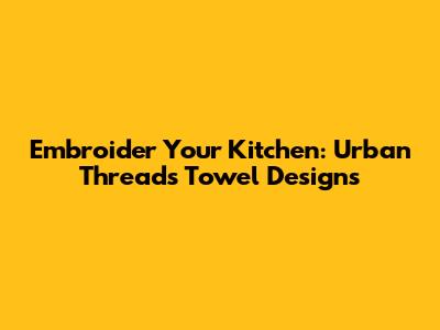 Embroider Your Kitchen: Urban Threads Towel Designs
