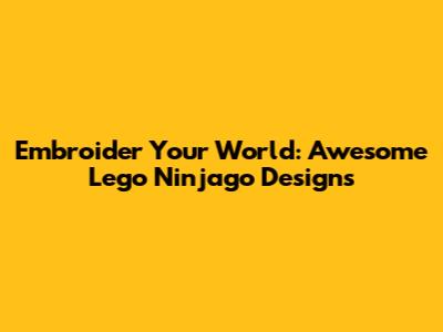 Embroider Your World: Awesome Lego Ninjago Designs