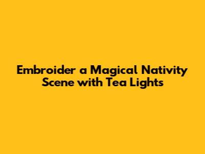 Embroider a Magical Nativity Scene with Tea Lights