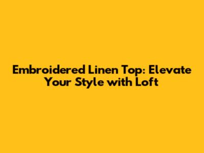 Embroidered Linen Top: Elevate Your Style with Loft