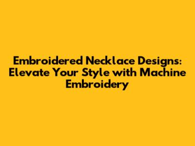 Embroidered Necklace Designs: Elevate Your Style with Machine Embroidery