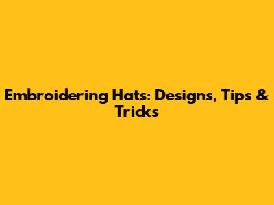 Embroidering Hats: Designs, Tips & Tricks