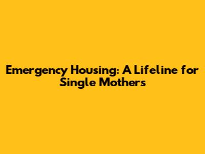 Emergency Housing: A Lifeline for Single Mothers