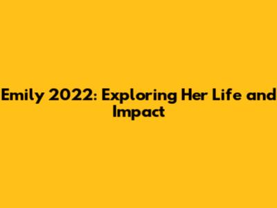 Emily 2022: Exploring Her Life and Impact