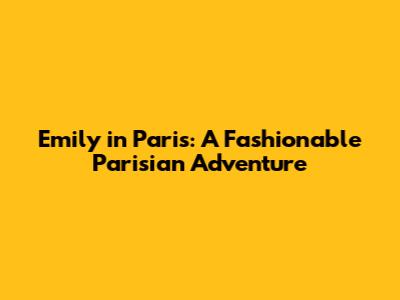 Emily in Paris: A Fashionable Parisian Adventure