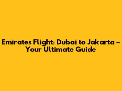Emirates Flight: Dubai to Jakarta – Your Ultimate Guide