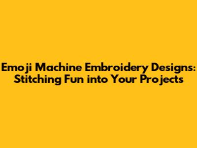 Emoji Machine Embroidery Designs: Stitching Fun into Your Projects