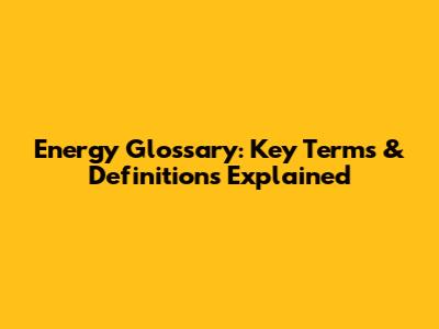 Energy Glossary: Key Terms & Definitions Explained