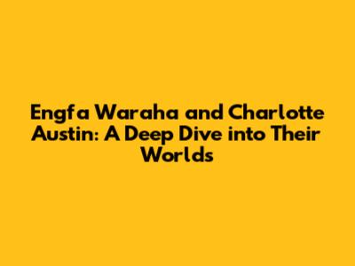 Engfa Waraha and Charlotte Austin: A Deep Dive into Their Worlds