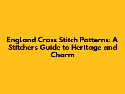 England Cross Stitch Patterns: A Stitcher's Guide to Heritage and Charm