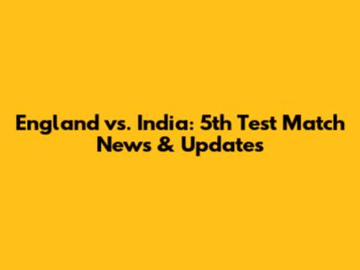 England vs. India: 5th Test Match News & Updates