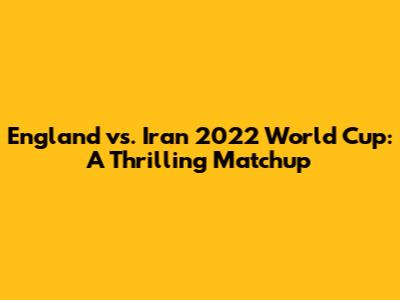 England vs. Iran 2022 World Cup: A Thrilling Matchup
