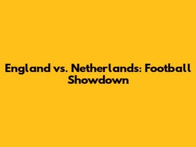 England vs. Netherlands: Football Showdown