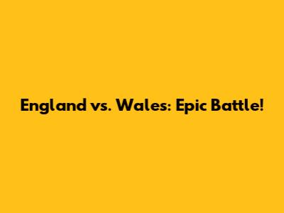 England vs. Wales: Epic Battle!